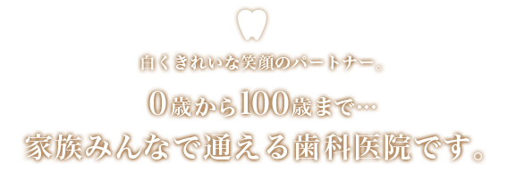 白くきれいな笑顔のパートナー、0歳から100歳まで、家族みんなで通える歯科医院です